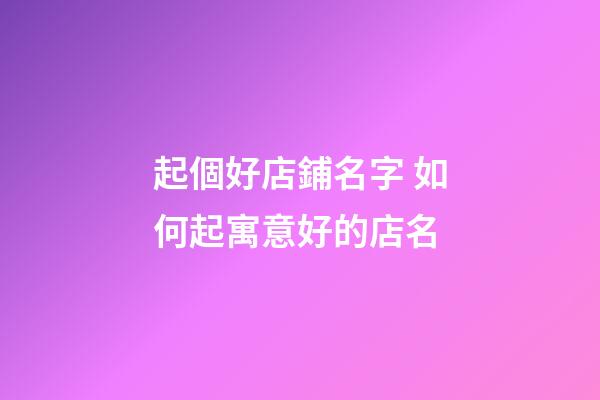 起個好店鋪名字 如何起寓意好的店名-第1張-店鋪起名-玄機派